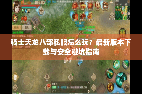骑士天龙八部私服怎么玩？最新版本下载与安全避坑指南