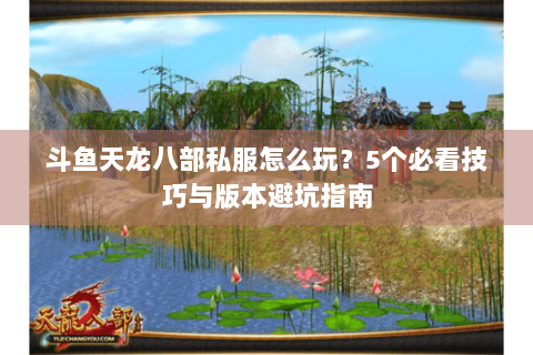斗鱼天龙八部私服怎么玩？5个必看技巧与版本避坑指南