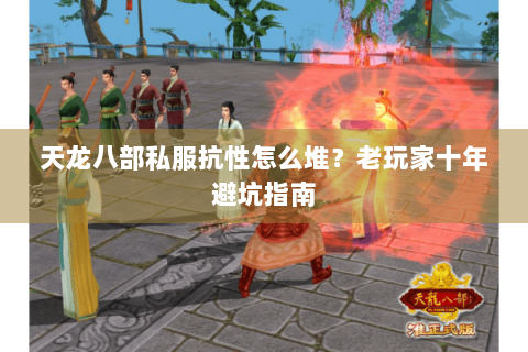 天龙八部私服抗性怎么堆？老玩家十年避坑指南