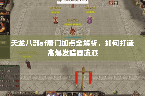 天龙八部sf唐门加点全解析，如何打造高爆发暗器流派