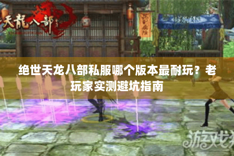 绝世天龙八部私服哪个版本最耐玩？老玩家实测避坑指南