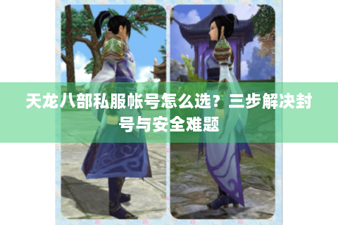 天龙八部私服帐号怎么选？三步解决封号与安全难题