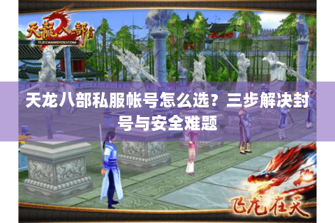 天龙八部私服帐号怎么选？三步解决封号与安全难题