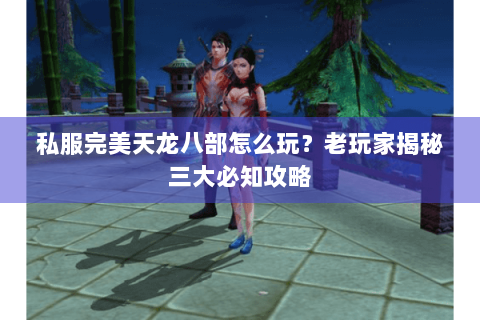 私服完美天龙八部怎么玩？老玩家揭秘三大必知攻略