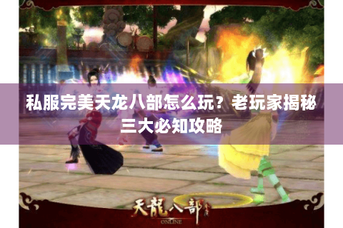 私服完美天龙八部怎么玩？老玩家揭秘三大必知攻略
