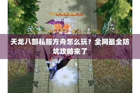 天龙八部私服方舟怎么玩？全网最全防坑攻略来了