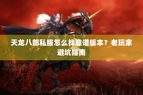 天龙八部私服怎么找靠谱版本？老玩家避坑指南