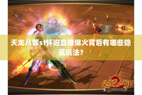 天龙八部sf怀旧直播爆火背后有哪些隐藏玩法? 天龙八部sf怀旧直播爆火背后有哪些隐藏玩法?