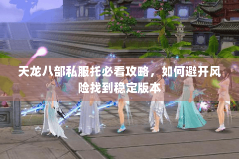天龙八部私服托必看攻略，如何避开风险找到稳定版本
