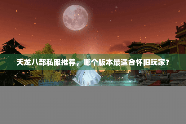 天龙八部私服推荐，哪个版本最适合怀旧玩家？