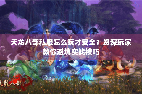 天龙八部私服怎么玩才安全？资深玩家教你避坑实战技巧