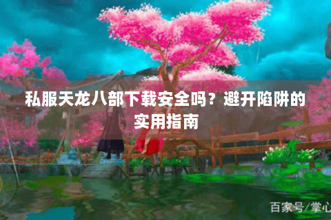 私服天龙八部下载安全吗？避开陷阱的实用指南