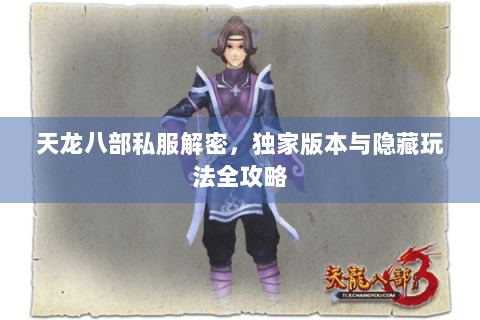 天龙八部私服解密，独家版本与隐藏玩法全攻略