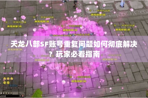 天龙八部SF账号重复问题如何彻底解决？玩家必看指南