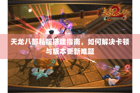 天龙八部私服搭建指南，如何解决卡顿与版本更新难题