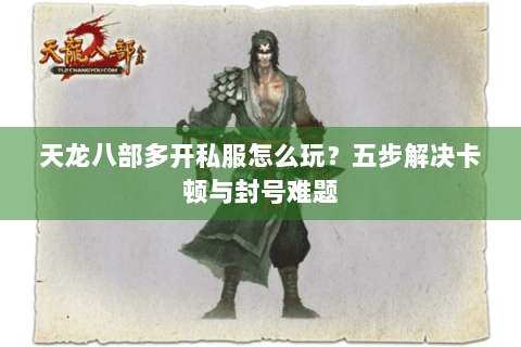 天龙八部多开私服怎么玩？五步解决卡顿与封号难题