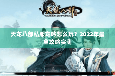 天龙八部私服龙吟怎么玩？2022年最全攻略实测