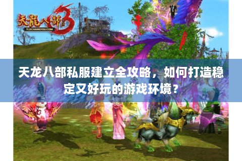 天龙八部私服建立全攻略，如何打造稳定又好玩的游戏环境？