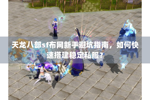 天龙八部sf布网新手避坑指南，如何快速搭建稳定私服？
