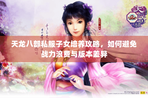 天龙八部私服子女培养攻略，如何避免战力浪费与版本差异