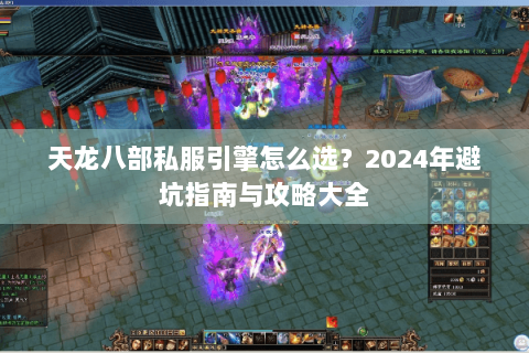 天龙八部私服引擎怎么选？2024年避坑指南与攻略大全