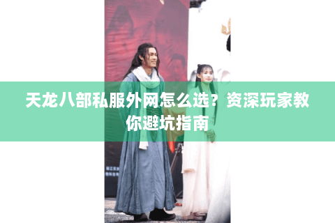 天龙八部私服外网怎么选？资深玩家教你避坑指南