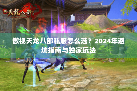 傲视天龙八部私服怎么选？2024年避坑指南与独家玩法