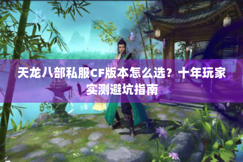 天龙八部私服CF版本怎么选?十年玩家实测避坑指南 天龙八部私服CF版本怎么选?十年玩家实测避坑指南