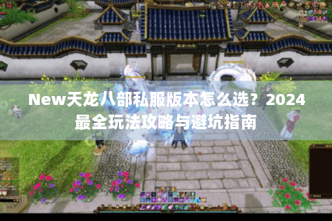 New天龙八部私服版本怎么选？2024最全玩法攻略与避坑指南