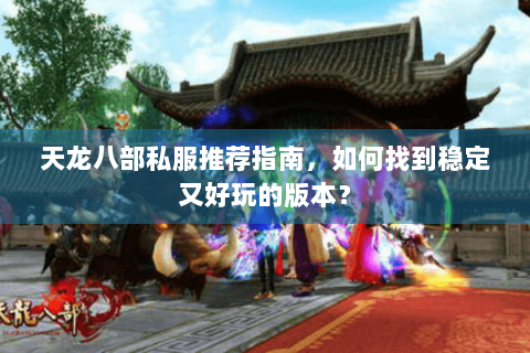 天龙八部私服推荐指南，如何找到稳定又好玩的版本？