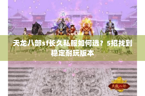 天龙八部sf长久私服如何选？5招找到稳定耐玩版本