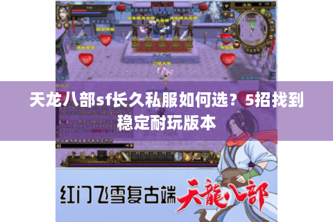 天龙八部sf长久私服如何选？5招找到稳定耐玩版本