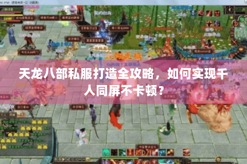 天龙八部私服打造全攻略，如何实现千人同屏不卡顿？