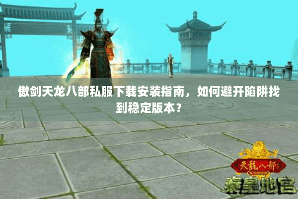 傲剑天龙八部私服下载安装指南，如何避开陷阱找到稳定版本？