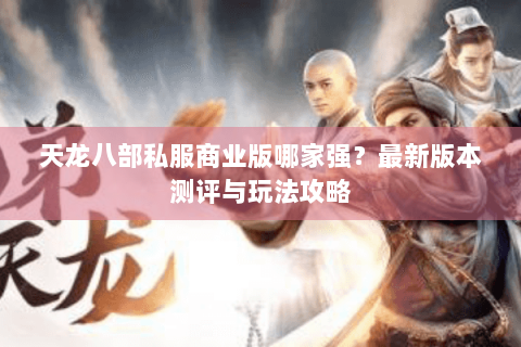 天龙八部私服商业版哪家强？最新版本测评与玩法攻略