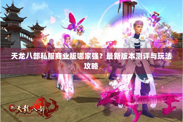 天龙八部私服商业版哪家强？最新版本测评与玩法攻略