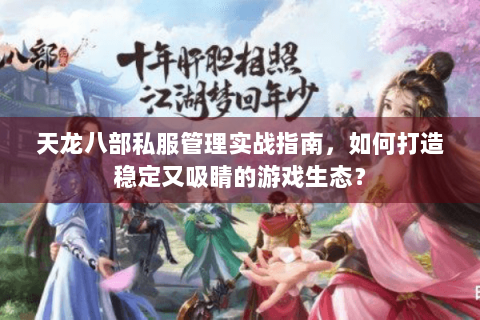 天龙八部私服管理实战指南，如何打造稳定又吸睛的游戏生态？
