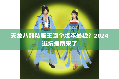 天龙八部私服王哪个版本最稳？2024避坑指南来了