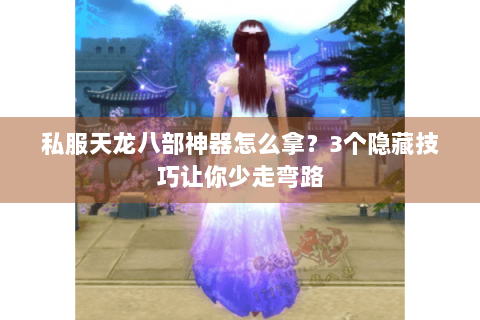 私服天龙八部神器怎么拿？3个隐藏技巧让你少走弯路