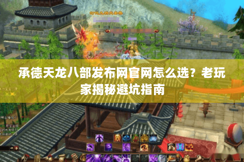承德天龙八部发布网官网怎么选？老玩家揭秘避坑指南