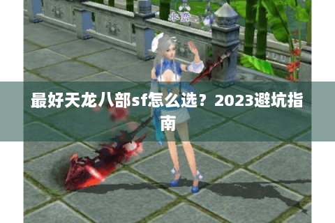 最好天龙八部sf怎么选？2023避坑指南