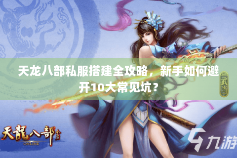 天龙八部私服搭建全攻略，新手如何避开10大常见坑？