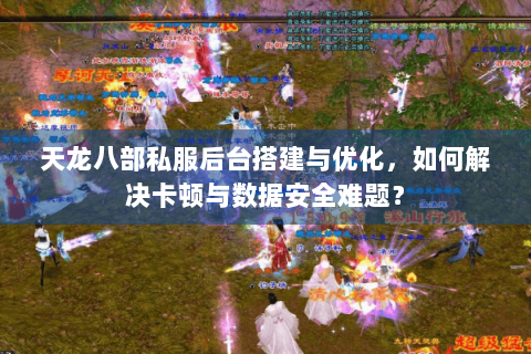 天龙八部私服后台搭建与优化，如何解决卡顿与数据安全难题？