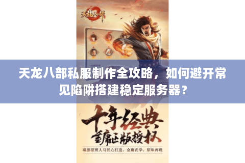 天龙八部私服制作全攻略，如何避开常见陷阱搭建稳定服务器？