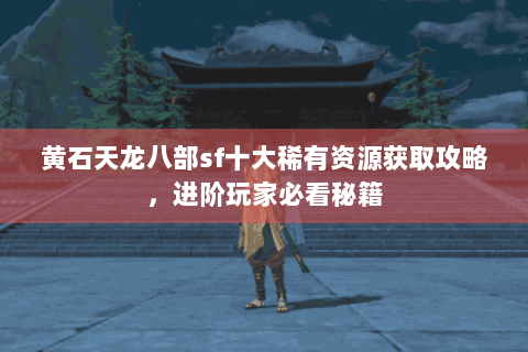 黄石天龙八部sf十大稀有资源获取攻略，进阶玩家必看秘籍