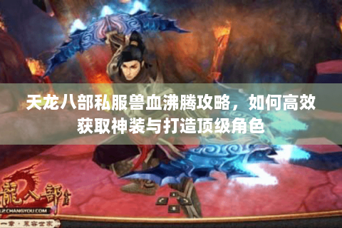 天龙八部私服兽血沸腾攻略，如何高效获取神装与打造顶级角色
