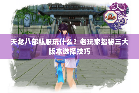 天龙八部私服玩什么？老玩家揭秘三大版本选择技巧