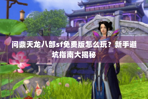问鼎天龙八部sf免费版怎么玩？新手避坑指南大揭秘