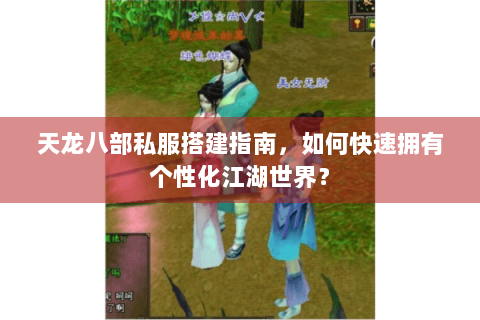 天龙八部私服搭建指南，如何快速拥有个性化江湖世界？