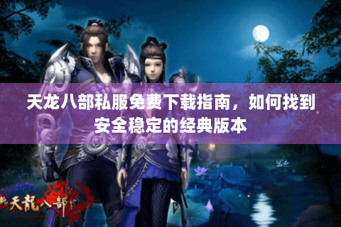 天龙八部私服免费下载指南，如何找到安全稳定的经典版本